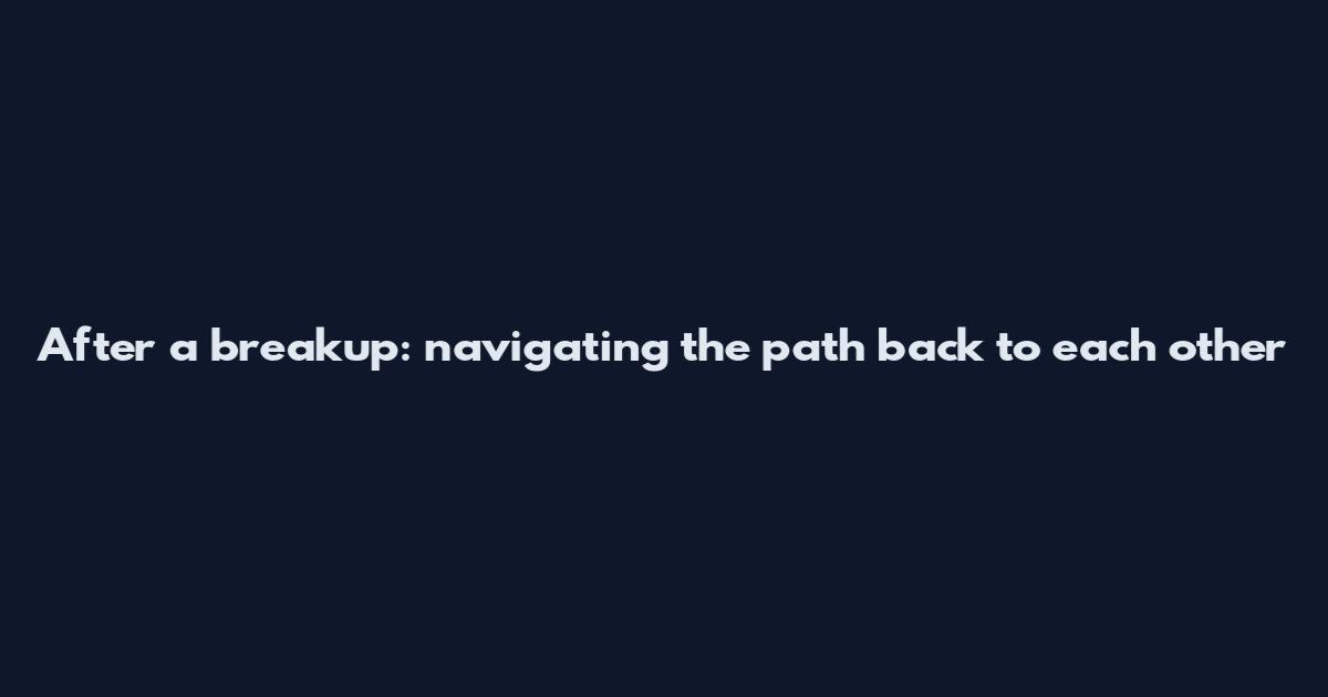 After a breakup: navigating the path back to each other