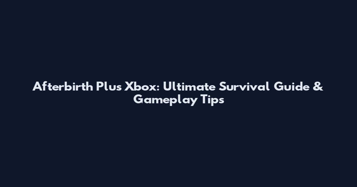 Afterbirth Plus Xbox: Ultimate Survival Guide & Gameplay Tips