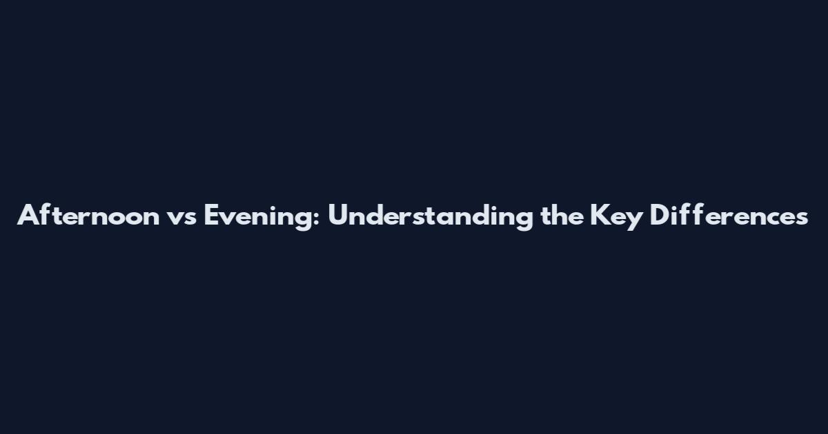 Afternoon vs Evening: Understanding the Key Differences