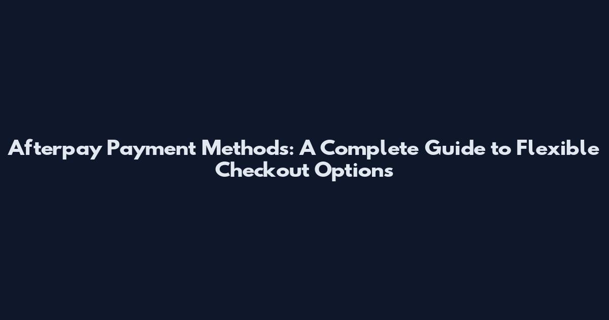 Afterpay Payment Methods: A Complete Guide to Flexible Checkout Options