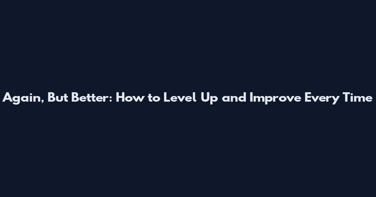 Again, But Better: How to Level Up and Improve Every Time