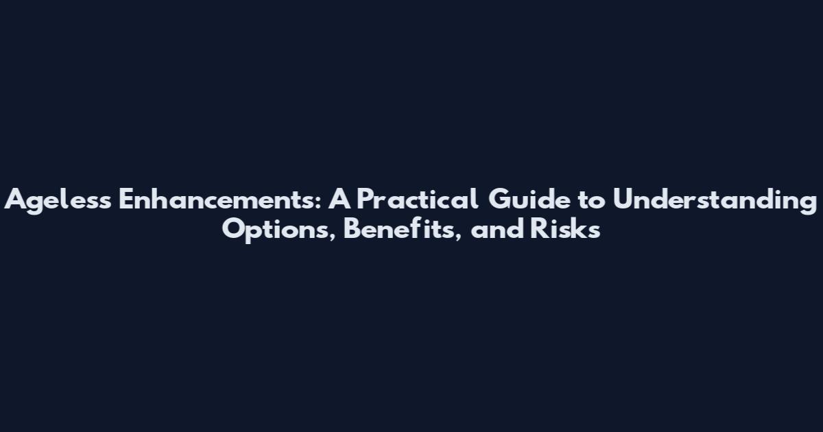 Ageless Enhancements: A Practical Guide to Understanding Options, Benefits, and Risks