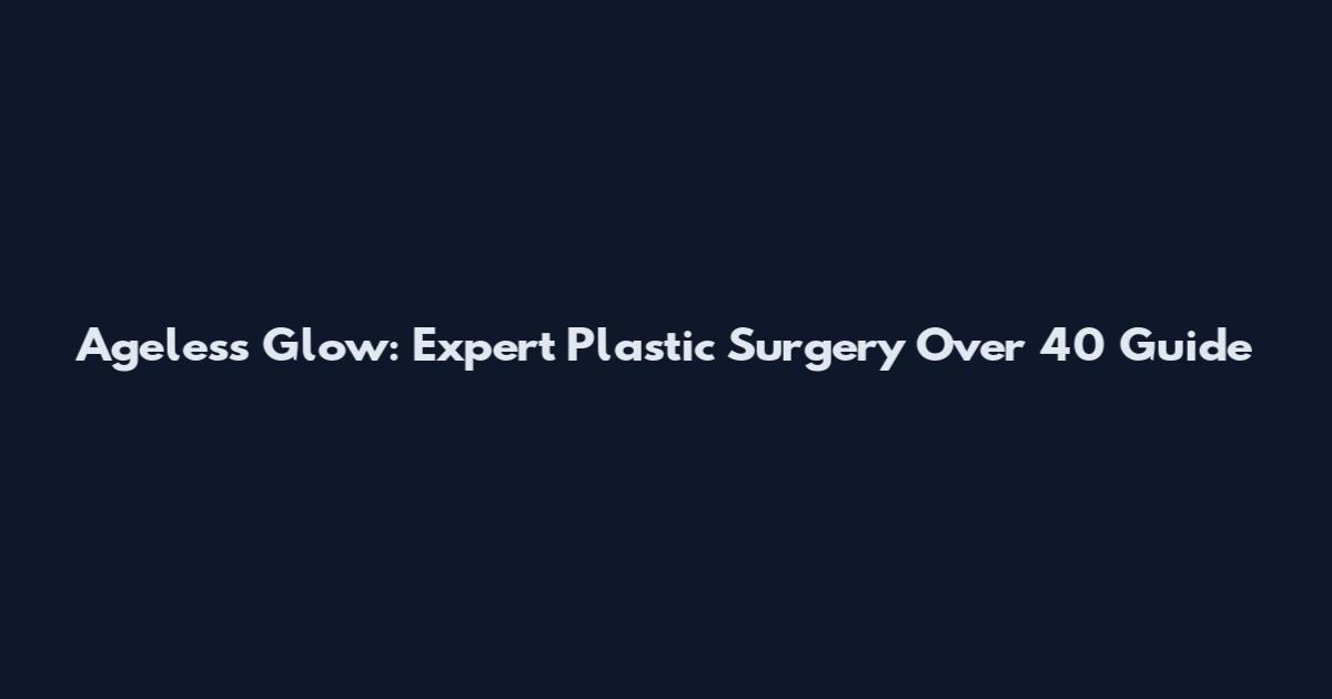 Ageless Glow: Expert Plastic Surgery Over 40 Guide