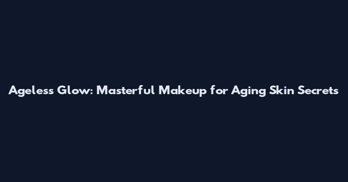Ageless Glow: Masterful Makeup for Aging Skin Secrets