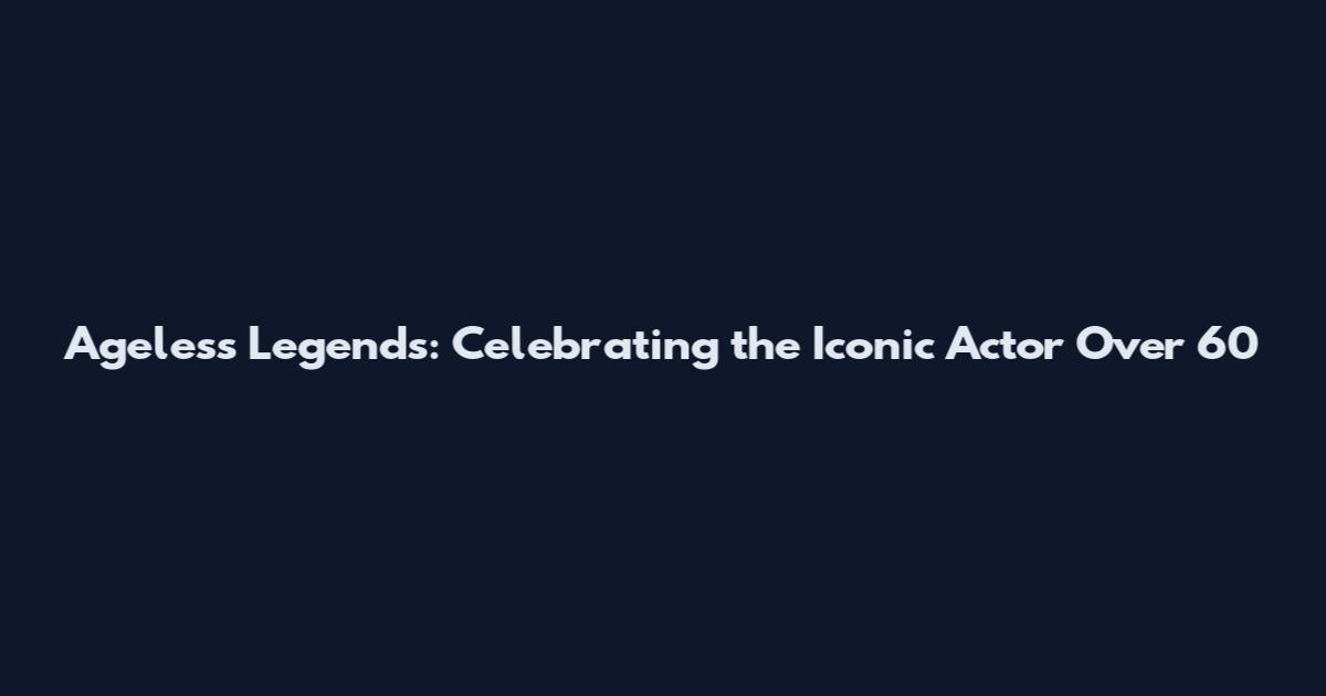 Ageless Legends: Celebrating the Iconic Actor Over 60