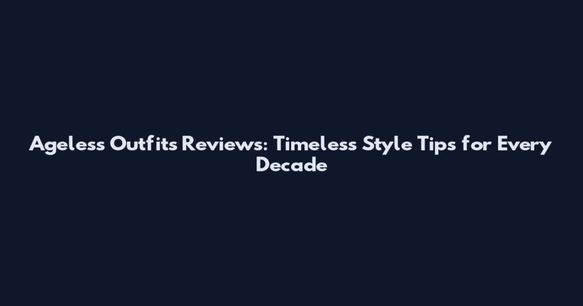 Ageless Outfits Reviews: Timeless Style Tips for Every Decade