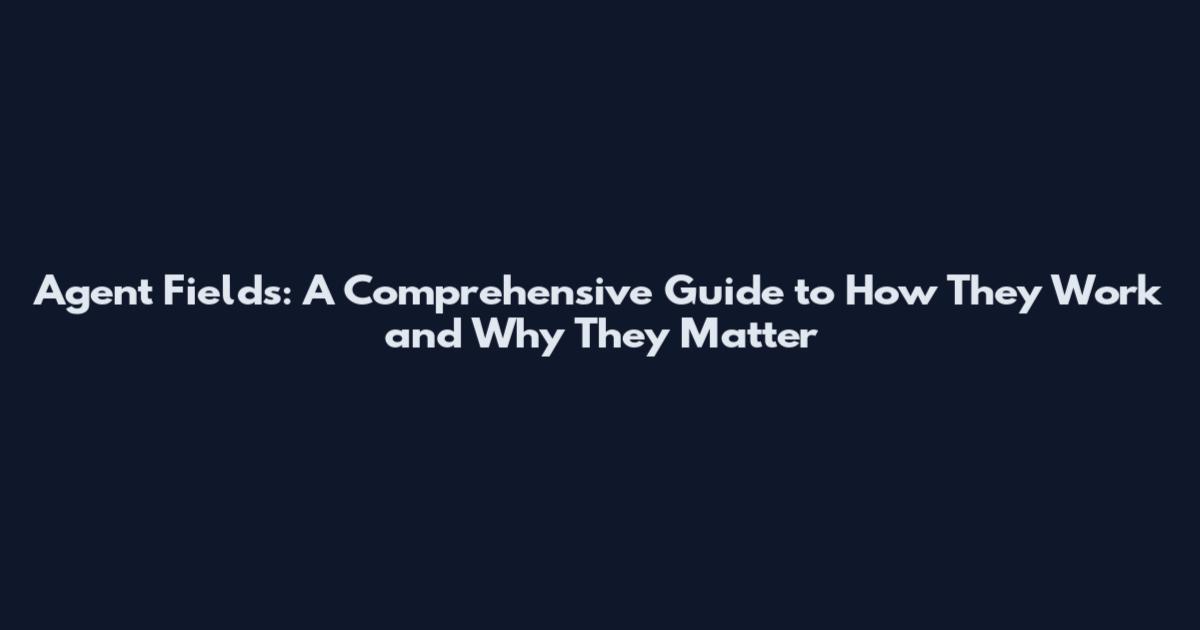 Agent Fields: A Comprehensive Guide to How They Work and Why They Matter