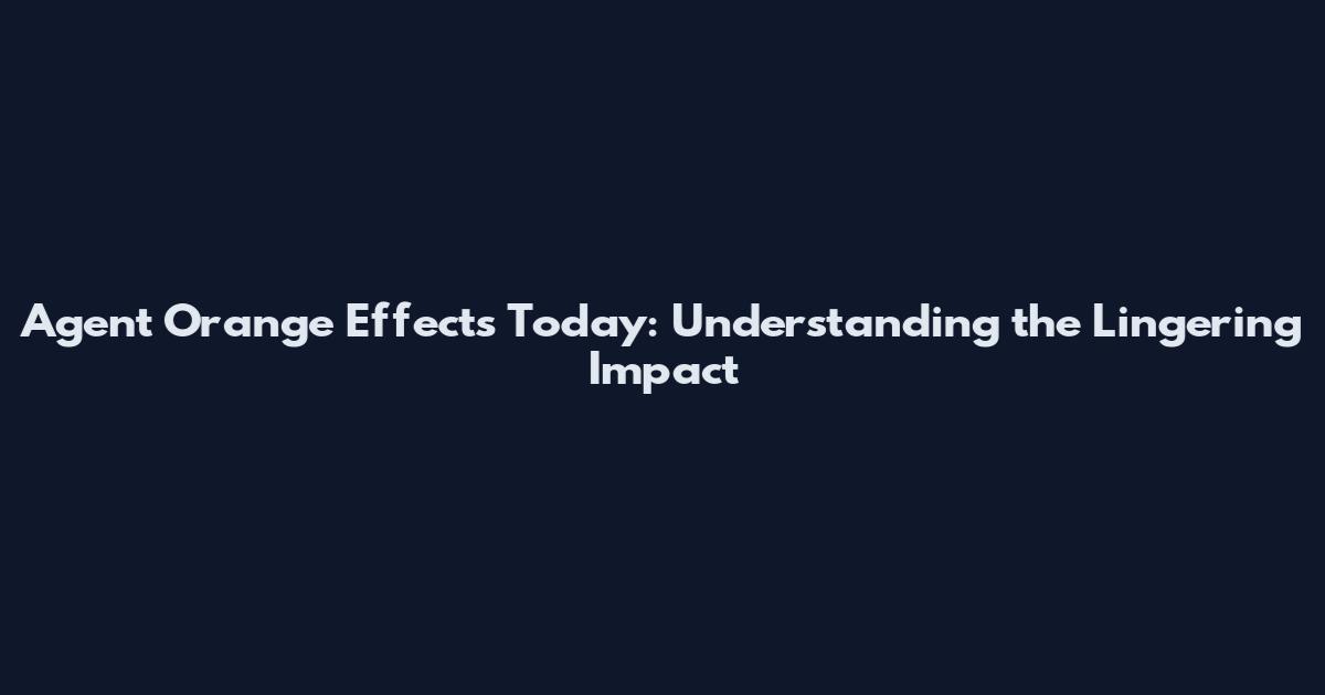 Agent Orange Effects Today: Understanding the Lingering Impact