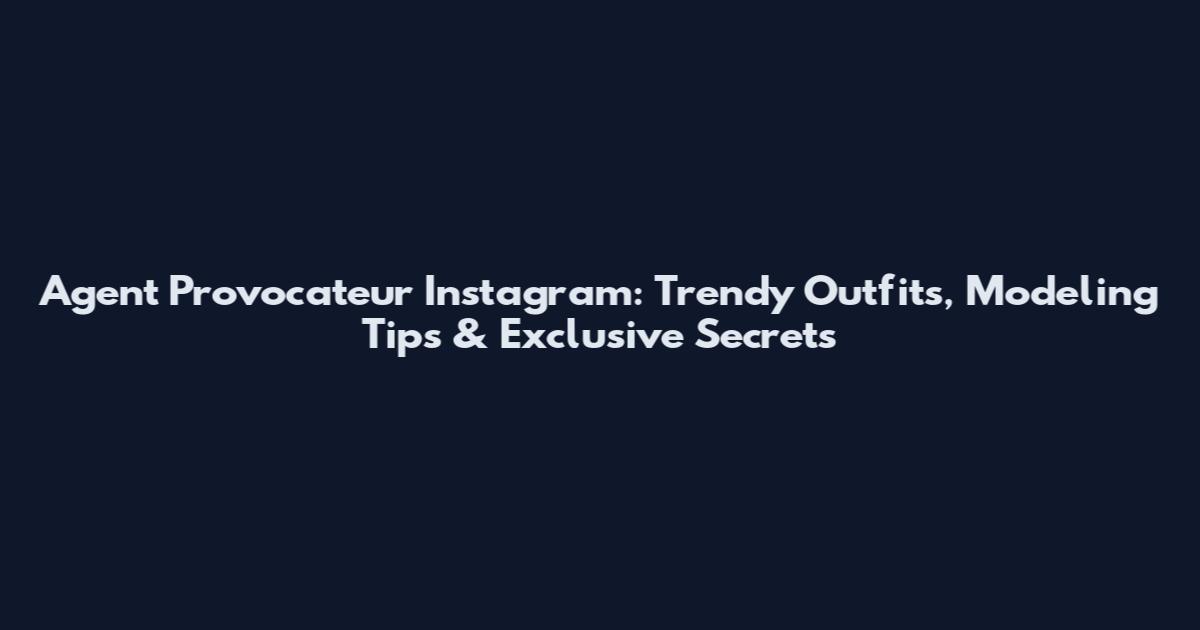 Agent Provocateur Instagram: Trendy Outfits, Modeling Tips & Exclusive Secrets