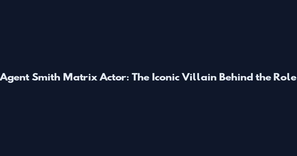 Agent Smith Matrix Actor: The Iconic Villain Behind the Role