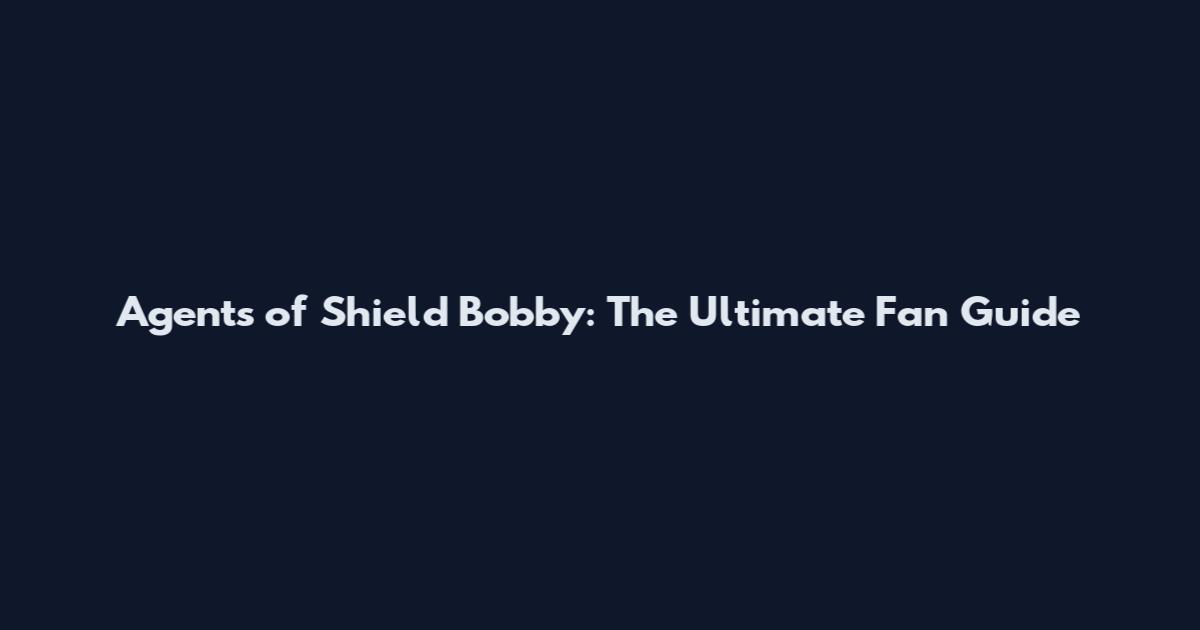 Agents of Shield Bobby: The Ultimate Fan Guide