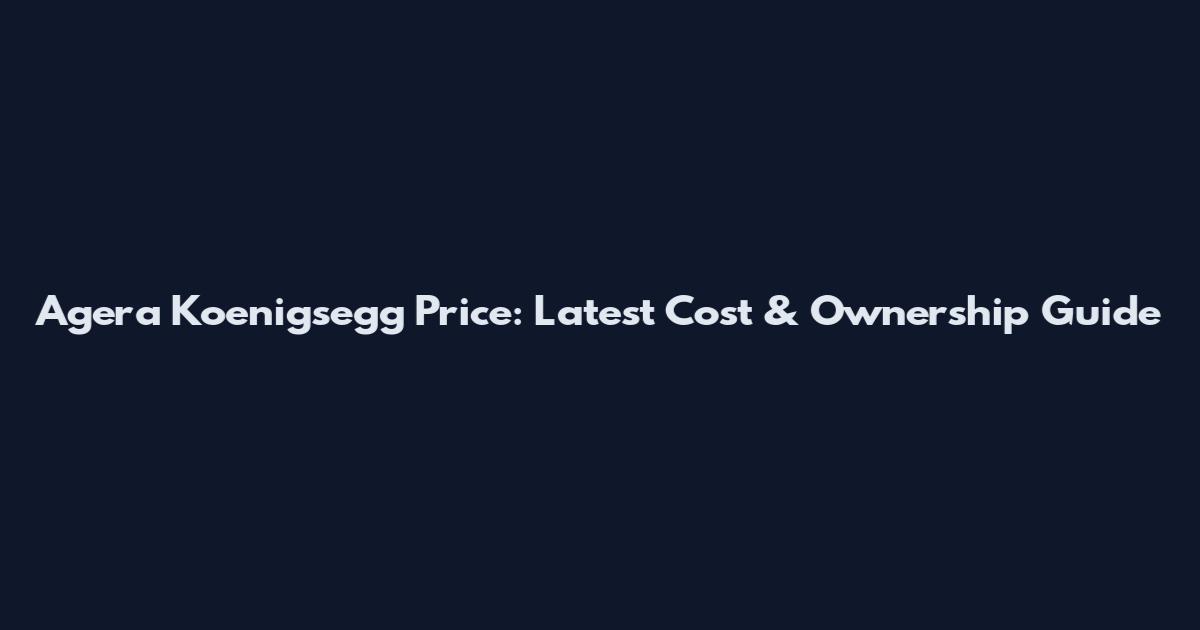 Agera Koenigsegg Price: Latest Cost & Ownership Guide