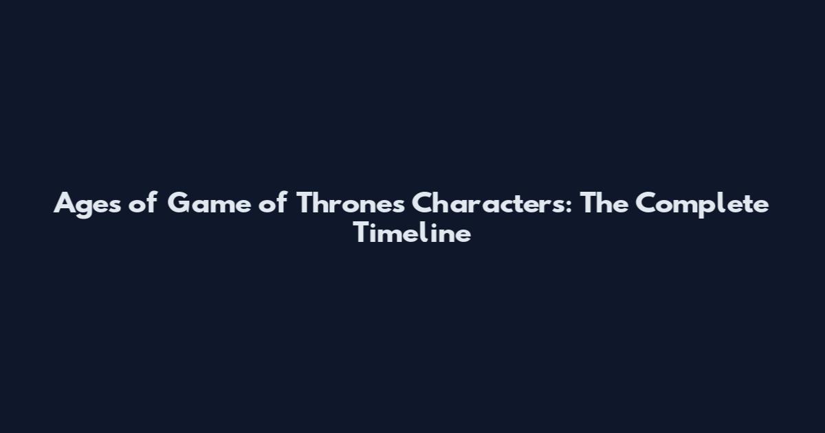 Ages of Game of Thrones Characters: The Complete Timeline