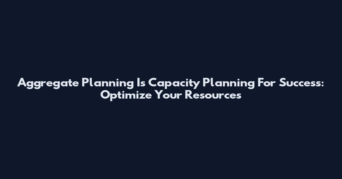 Aggregate Planning Is Capacity Planning For Success: Optimize Your Resources