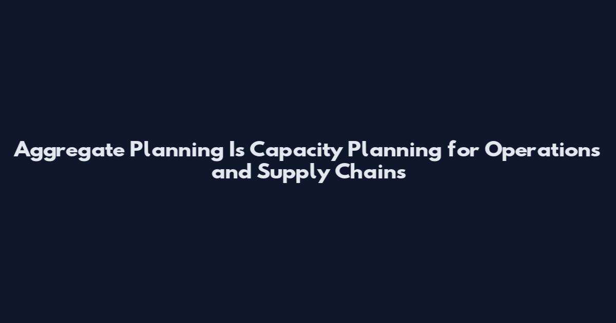 Aggregate Planning Is Capacity Planning for Operations and Supply Chains