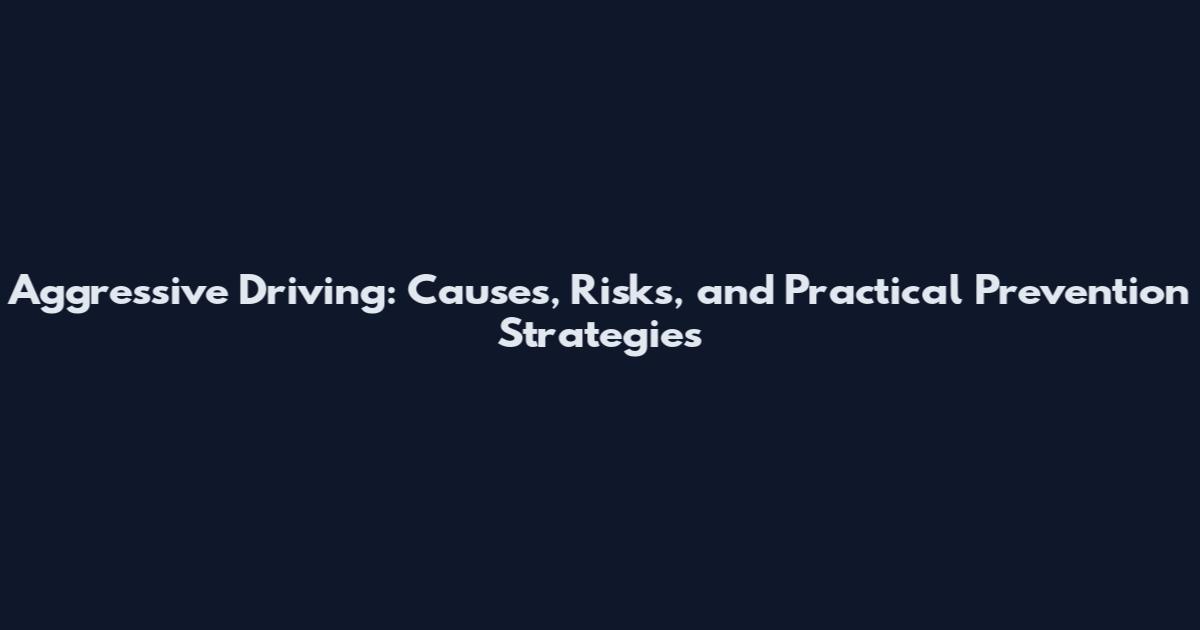 Aggressive Driving: Causes, Risks, and Practical Prevention Strategies