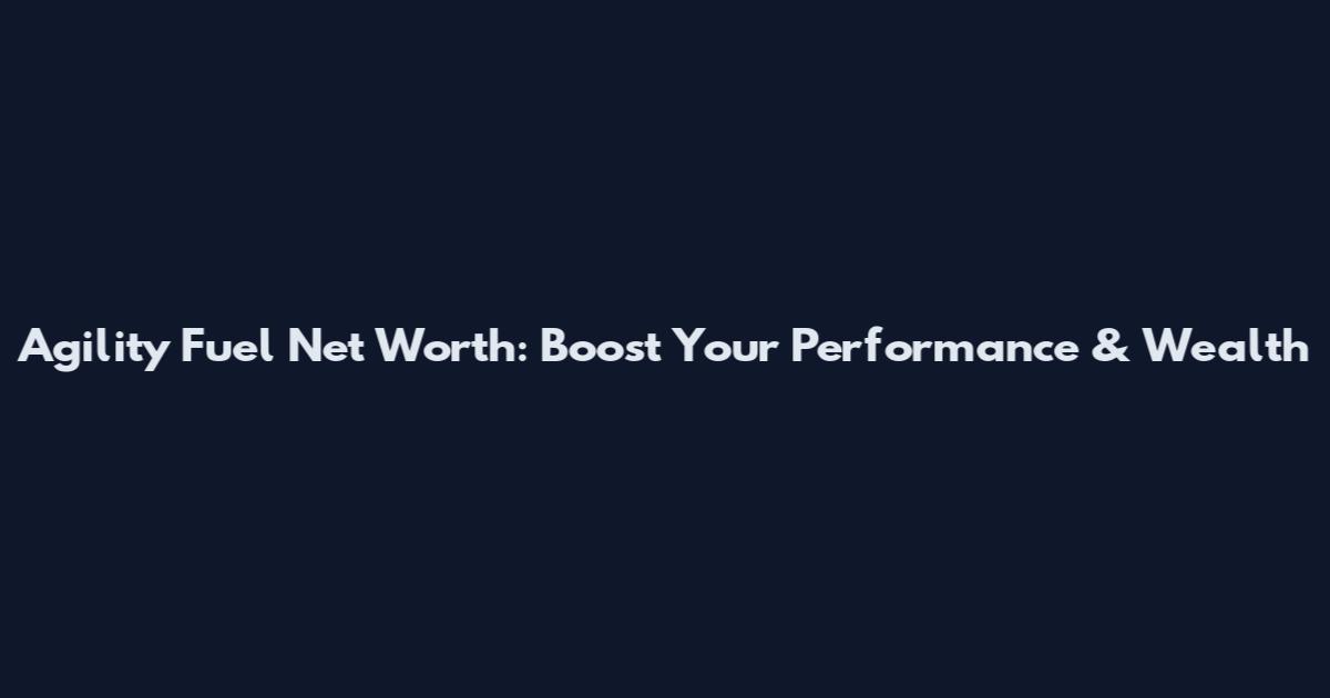 Agility Fuel Net Worth: Boost Your Performance & Wealth