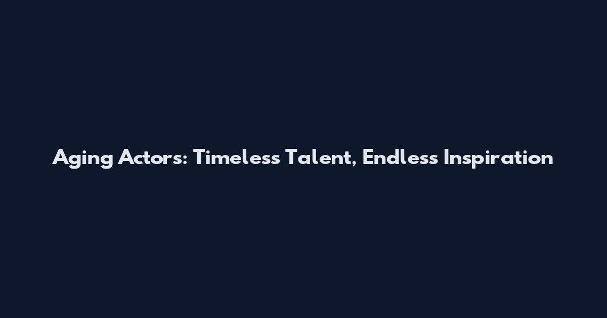 Aging Actors: Timeless Talent, Endless Inspiration
