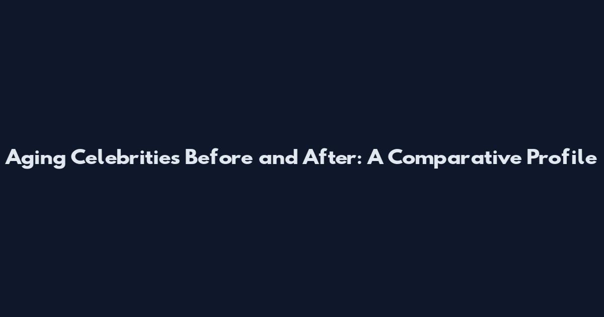 Aging Celebrities Before and After: A Comparative Profile