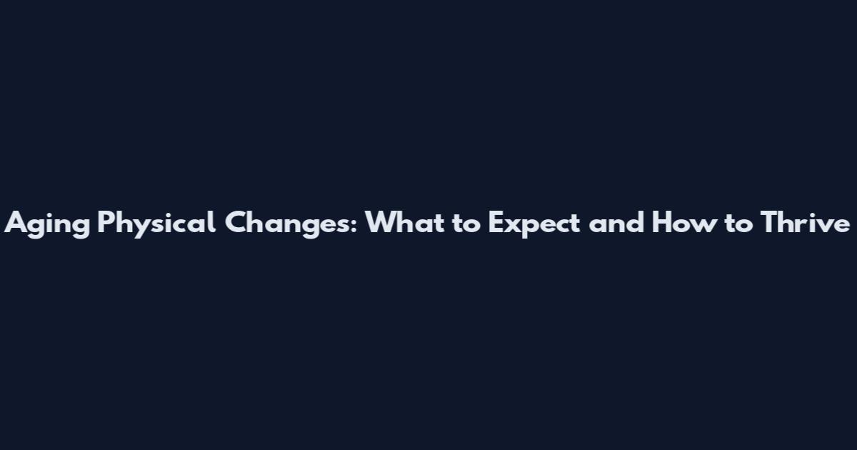 Aging Physical Changes: What to Expect and How to Thrive