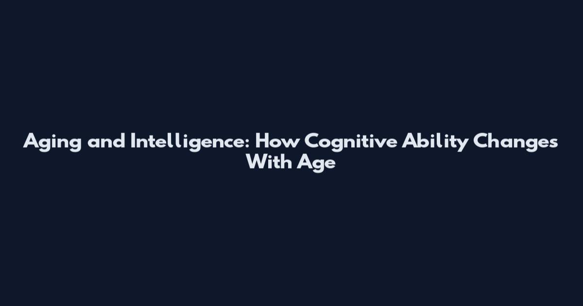 Aging and Intelligence: How Cognitive Ability Changes With Age