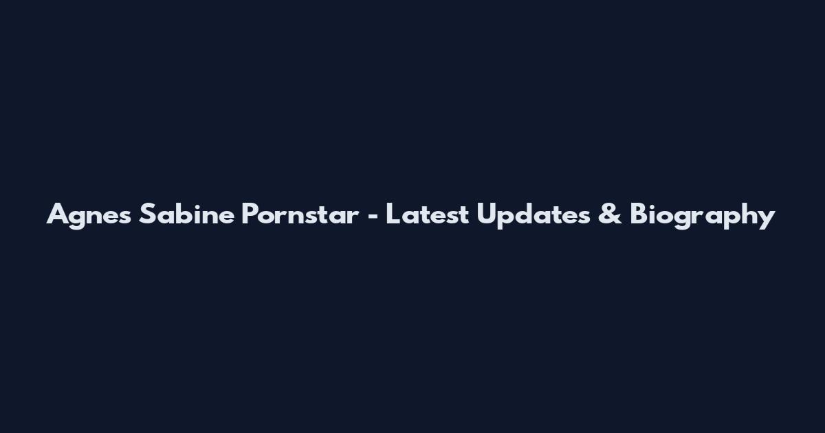 Agnes Sabine Pornstar - Latest Updates & Biography