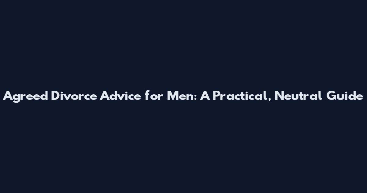 Agreed Divorce Advice for Men: A Practical, Neutral Guide