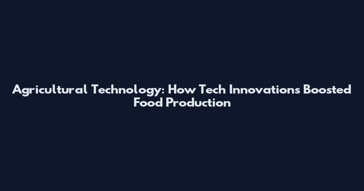 Agricultural Technology: How Tech Innovations Boosted Food Production