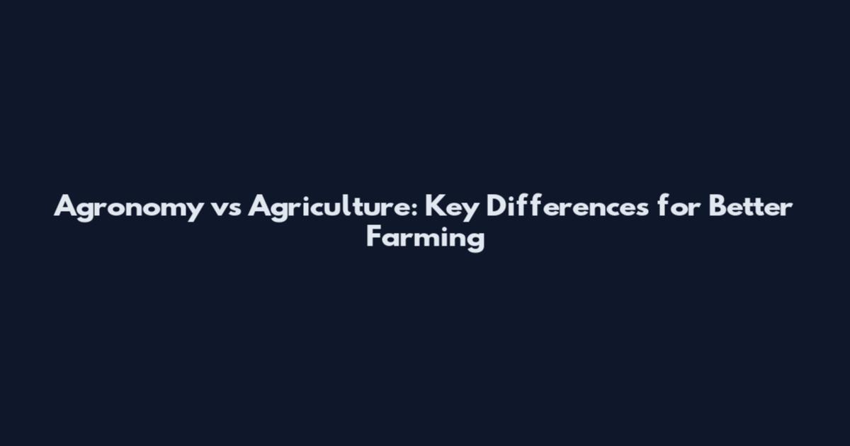 Agronomy vs Agriculture: Key Differences for Better Farming