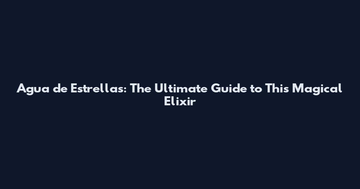 Agua de Estrellas: The Ultimate Guide to This Magical Elixir