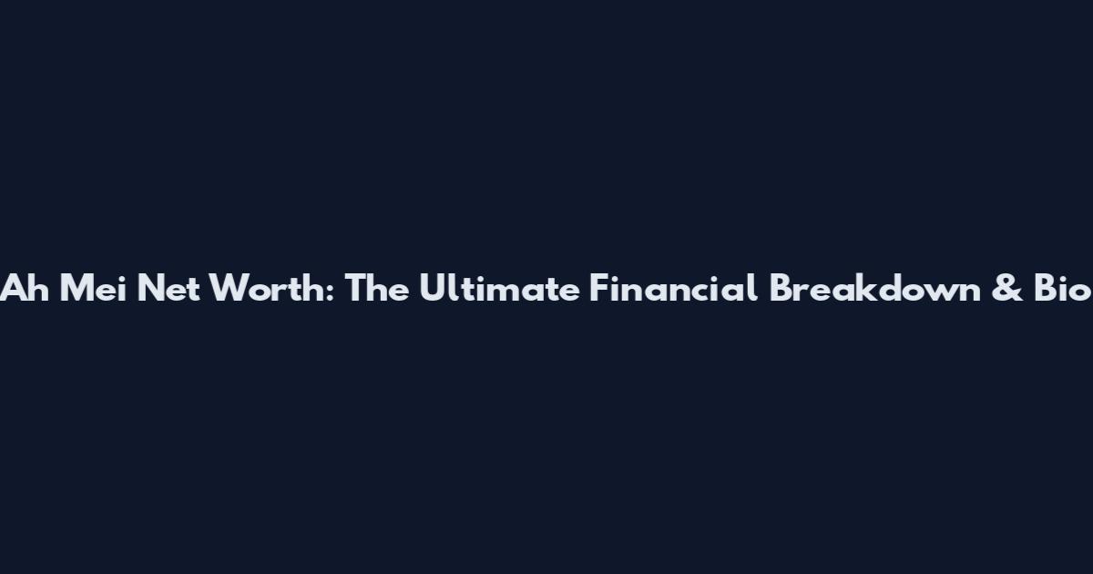 Ah Mei Net Worth: The Ultimate Financial Breakdown & Bio