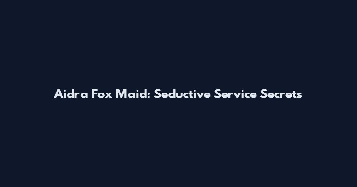 Aidra Fox Maid: Seductive Service Secrets