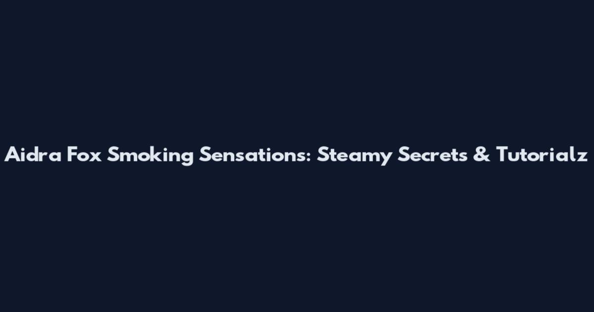 Aidra Fox Smoking Sensations: Steamy Secrets & Tutorialz