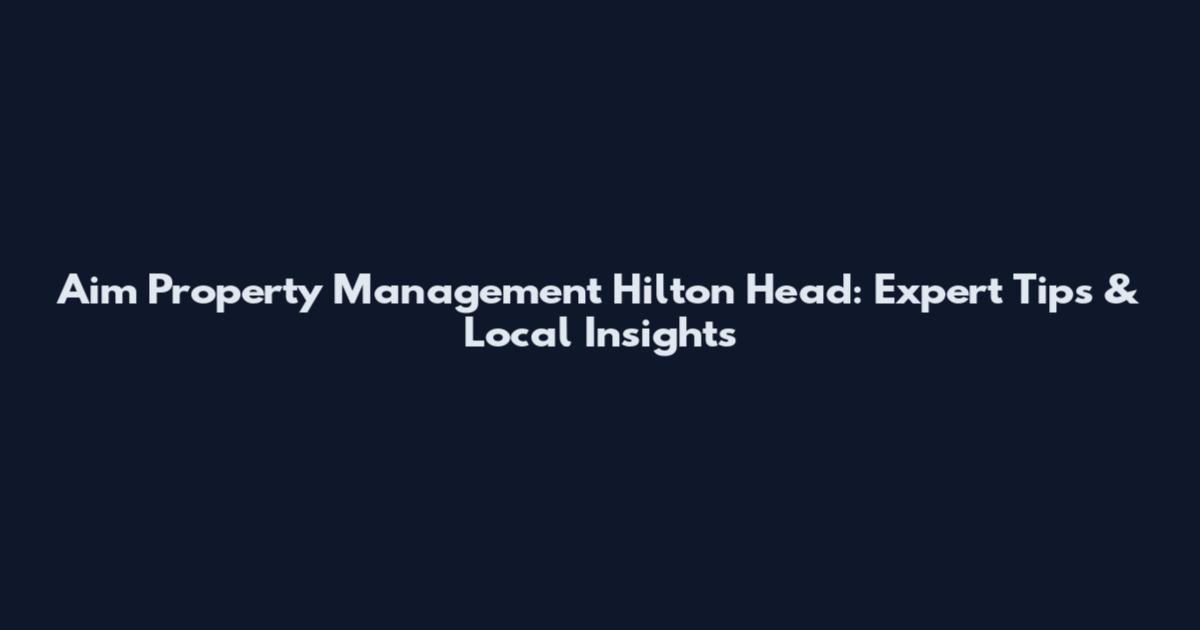 Aim Property Management Hilton Head: Expert Tips & Local Insights