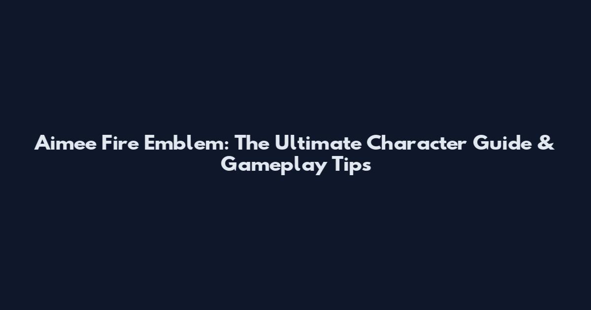 Aimee Fire Emblem: The Ultimate Character Guide & Gameplay Tips
