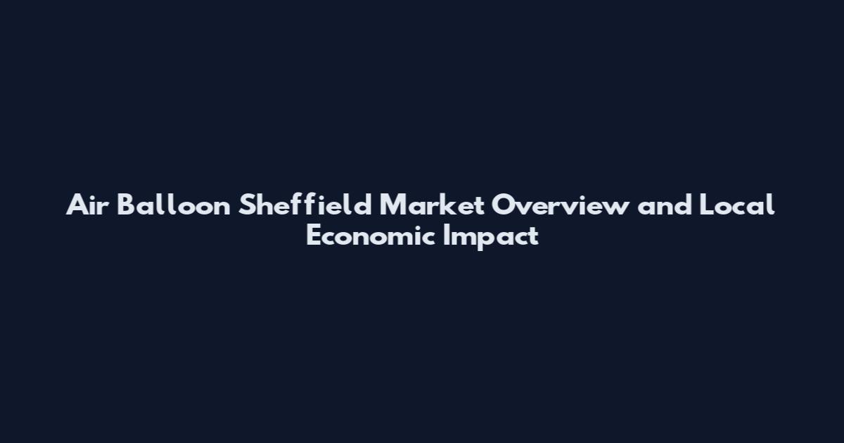 Air Balloon Sheffield Market Overview and Local Economic Impact