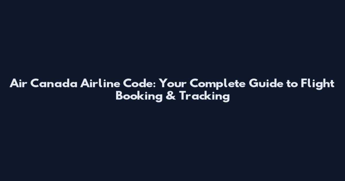Air Canada Airline Code: Your Complete Guide to Flight Booking & Tracking