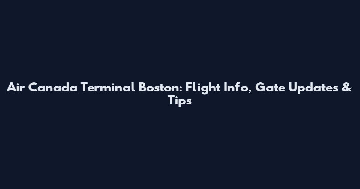 Air Canada Terminal Boston: Flight Info, Gate Updates & Tips