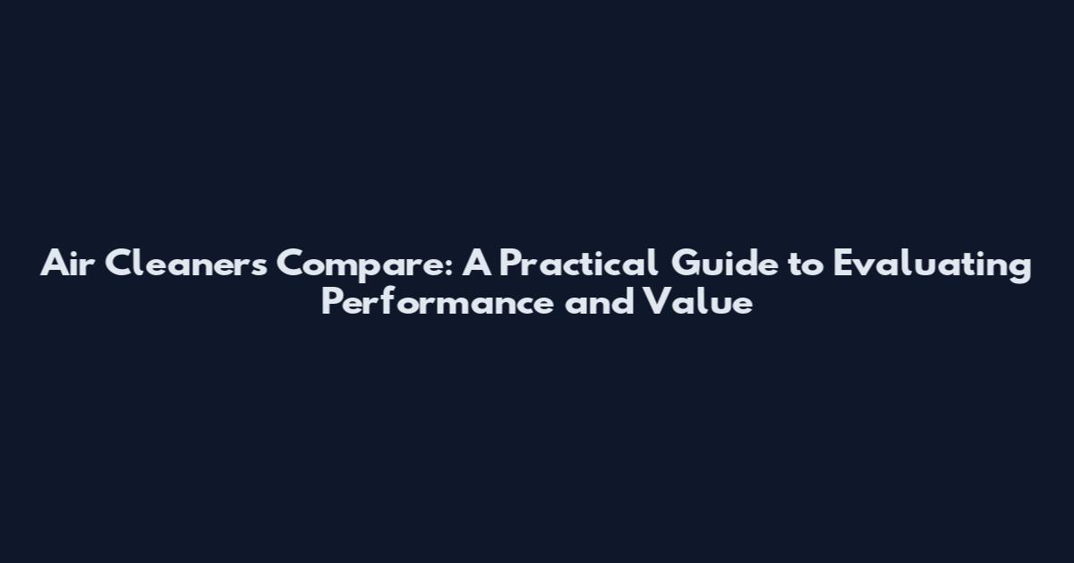 Air Cleaners Compare: A Practical Guide to Evaluating Performance and Value