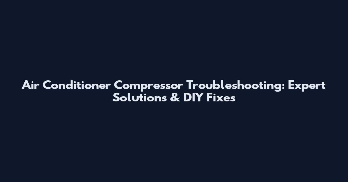 Air Conditioner Compressor Troubleshooting: Expert Solutions & DIY Fixes