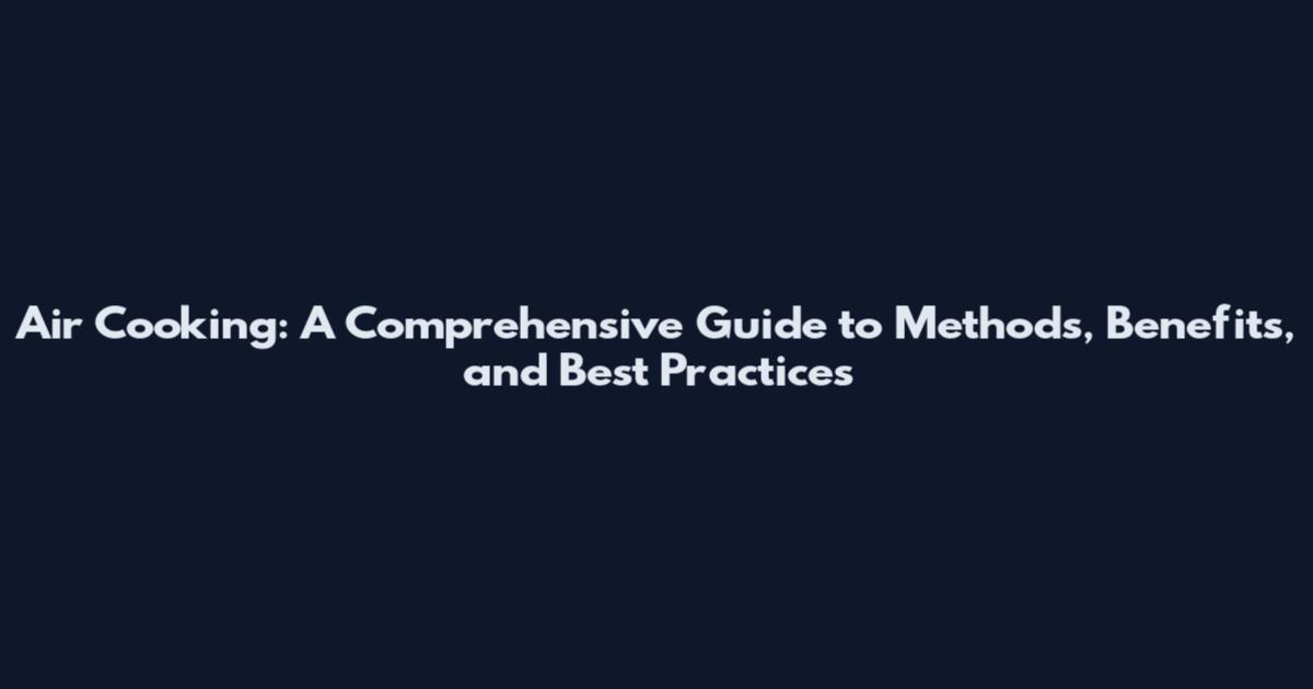 Air Cooking: A Comprehensive Guide to Methods, Benefits, and Best Practices