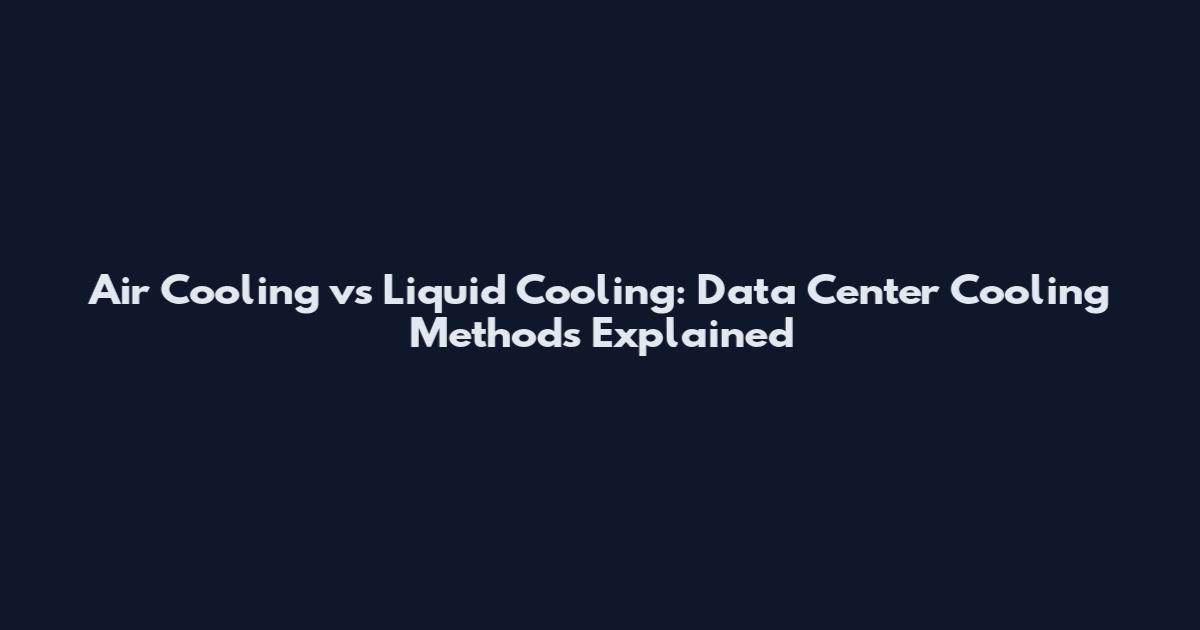 Air Cooling vs Liquid Cooling: Data Center Cooling Methods Explained