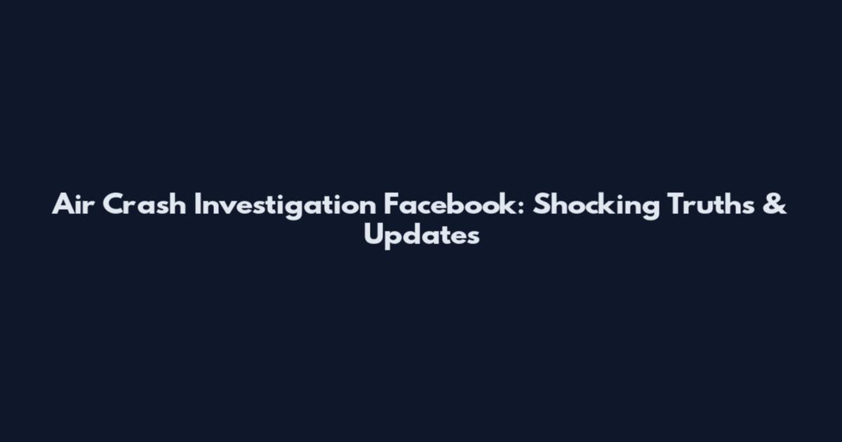 Air Crash Investigation Facebook: Shocking Truths & Updates