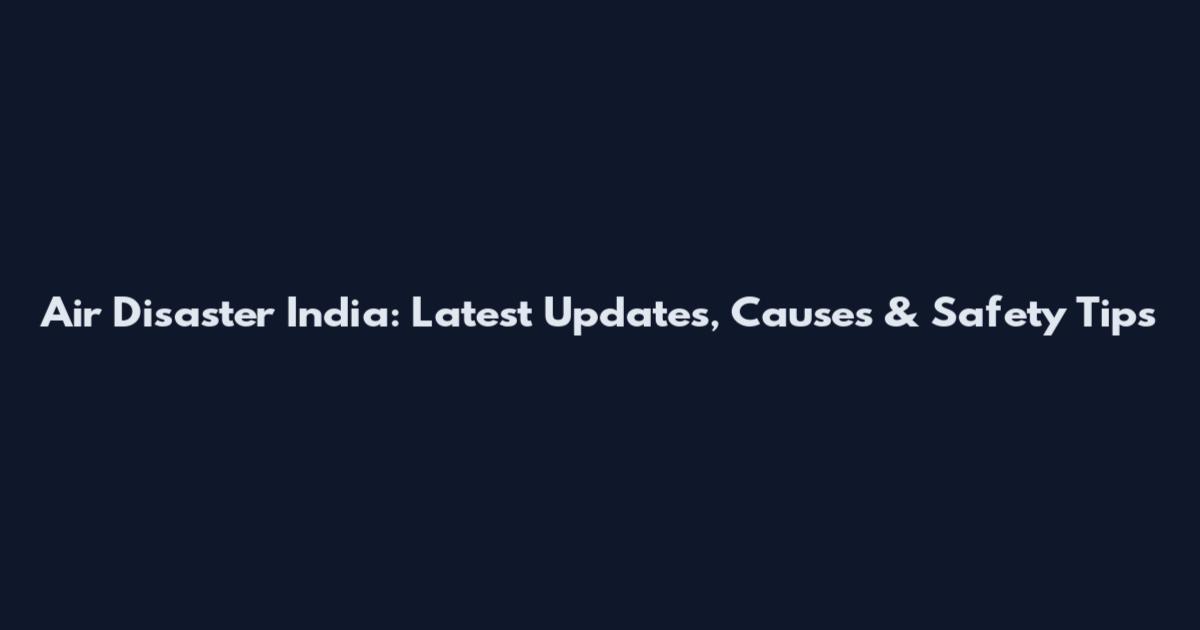 Air Disaster India: Latest Updates, Causes & Safety Tips