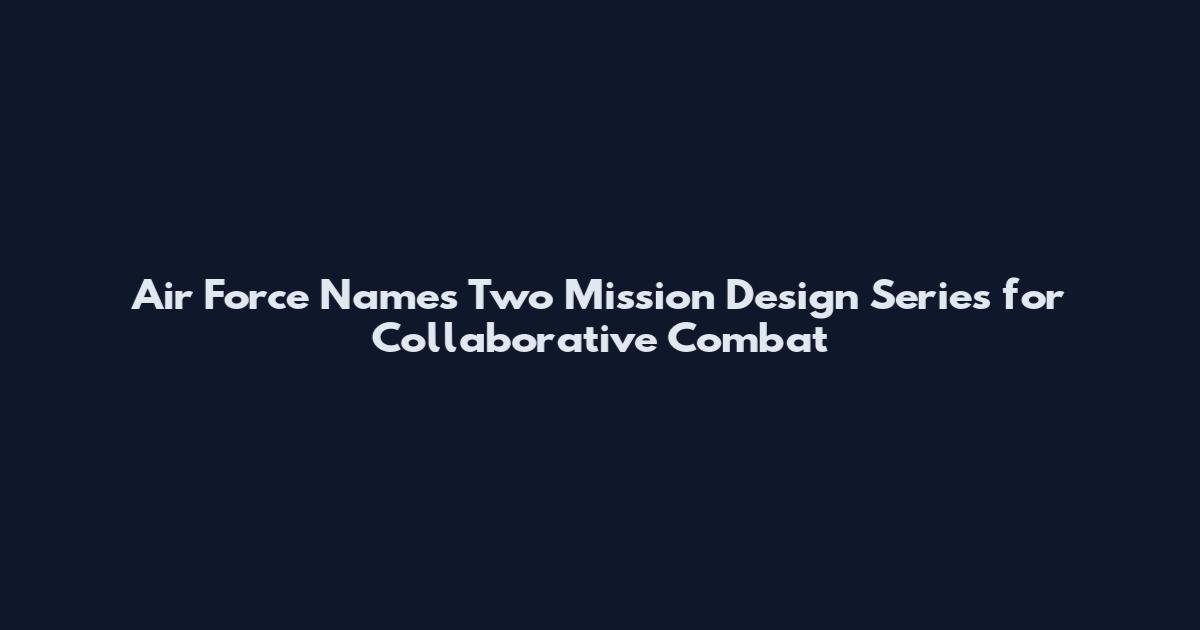 Air Force Names Two Mission Design Series for Collaborative Combat