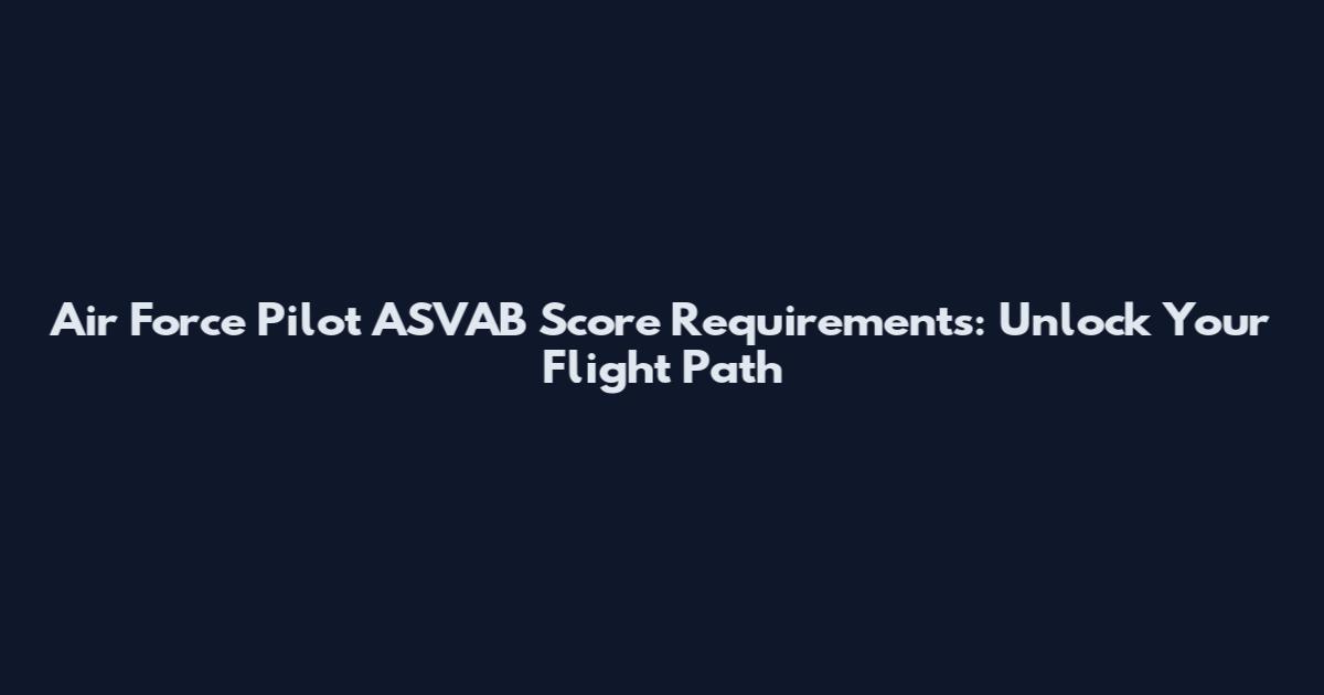 Air Force Pilot ASVAB Score Requirements: Unlock Your Flight Path