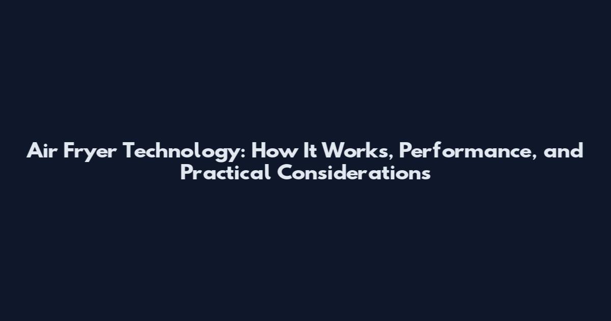 Air Fryer Technology: How It Works, Performance, and Practical Considerations