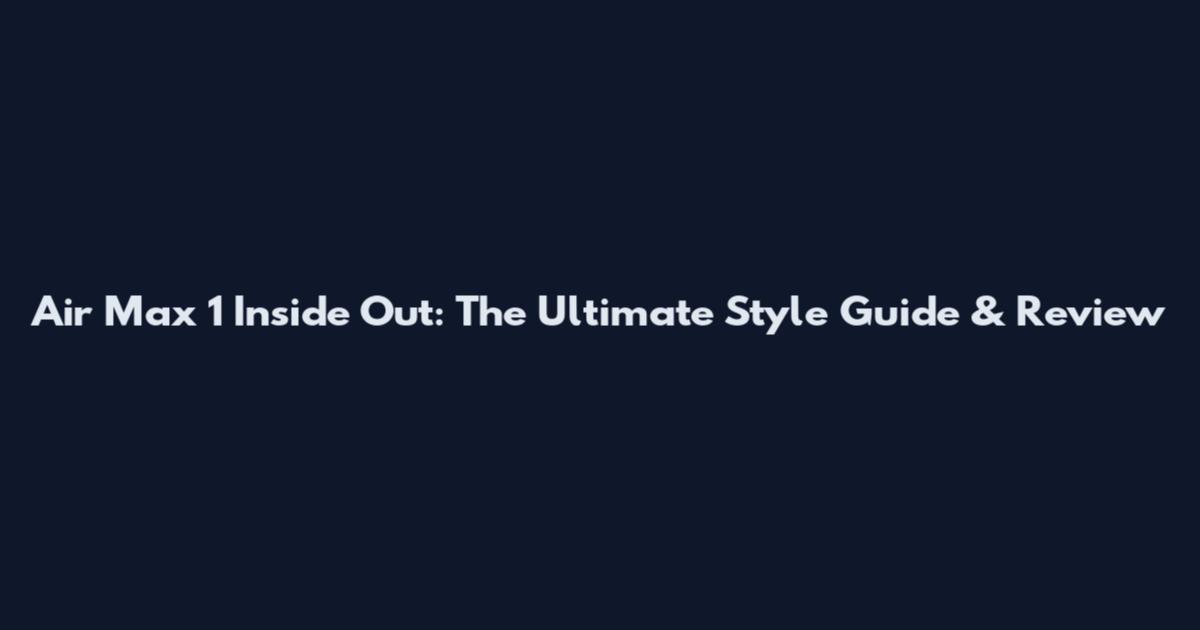 Air Max 1 Inside Out: The Ultimate Style Guide & Review