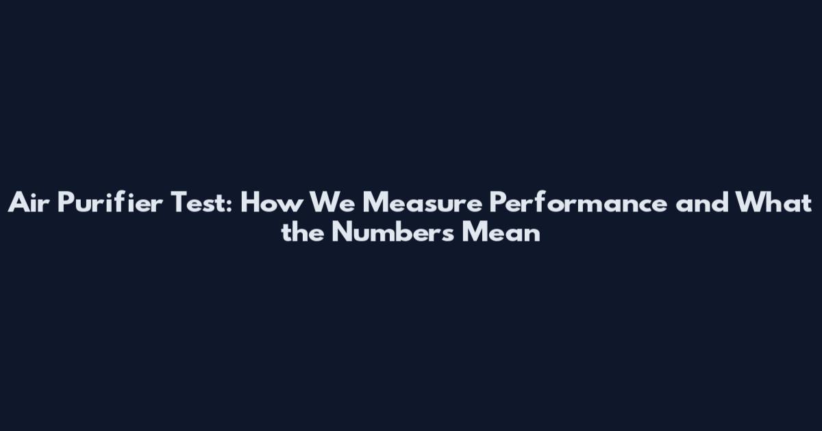 Air Purifier Test: How We Measure Performance and What the Numbers Mean