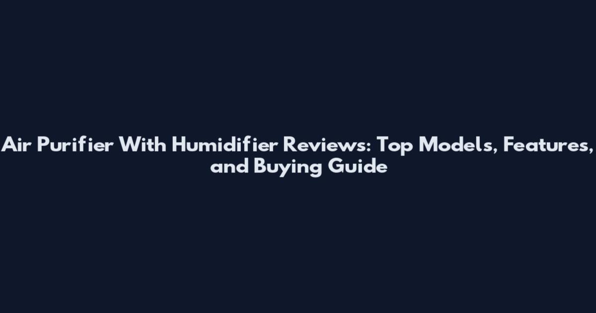 Air Purifier With Humidifier Reviews: Top Models, Features, and Buying Guide